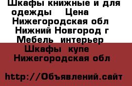 Шкафы книжные и для одежды  › Цена ­ 500 - Нижегородская обл., Нижний Новгород г. Мебель, интерьер » Шкафы, купе   . Нижегородская обл.